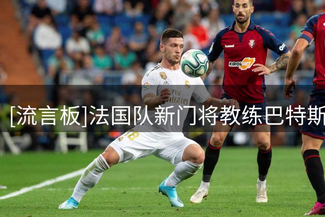 [流言板]法国队新门将教练巴特斯，3年前曾称迈尼昂“还缺一些东西”